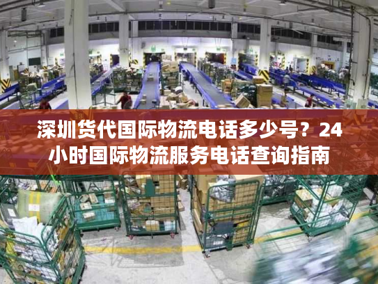 深圳货代国际物流电话多少号？24小时国际物流服务电话查询指南