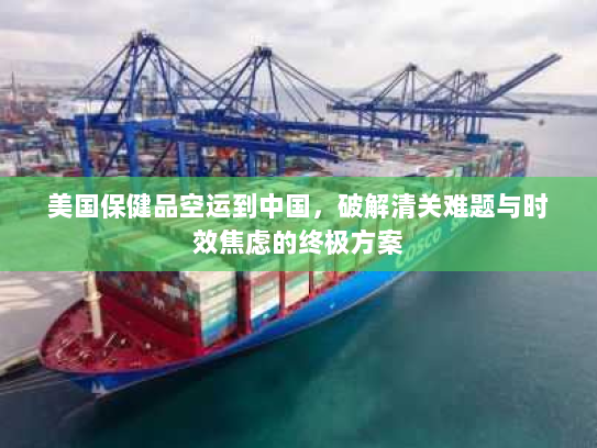 美国保健品空运到中国，破解清关难题与时效焦虑的终极方案