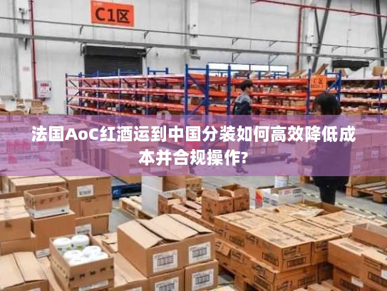 法国AoC红酒运到中国分装如何高效降低成本并合规操作?