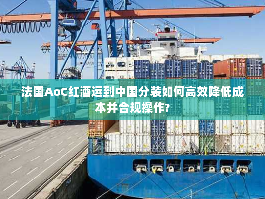 法国AoC红酒运到中国分装如何高效降低成本并合规操作? 法国AoC红酒运到中国分装如何高效降低成本并合规操作?