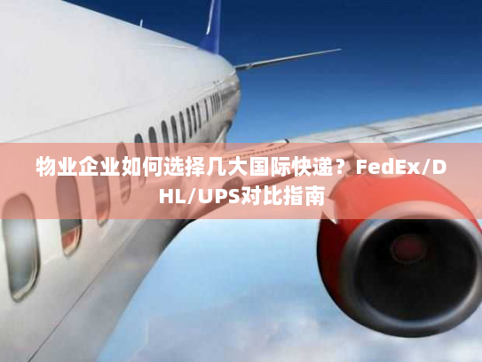 物业企业如何选择几大国际快递？FedEx/DHL/UPS对比指南