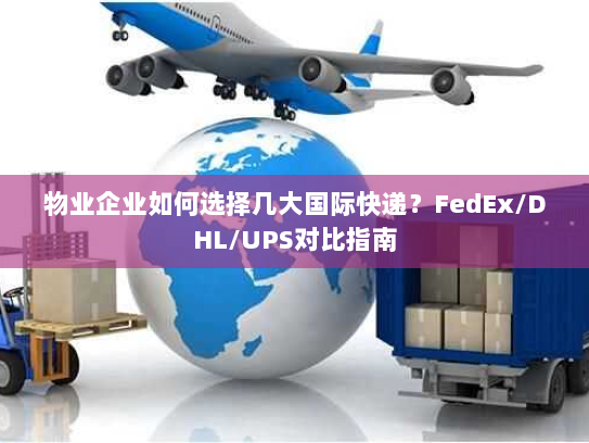 物业企业如何选择几大国际快递？FedEx/DHL/UPS对比指南