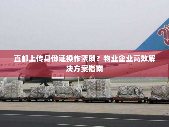 直邮上传身份证操作繁琐?物业企业高效解决方案指南 直邮上传身份证操作繁琐?物业企业高效解决方案指南