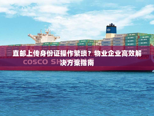 直邮上传身份证操作繁琐?物业企业高效解决方案指南 直邮上传身份证操作繁琐?物业企业高效解决方案指南