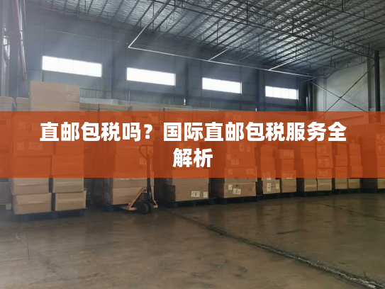 直邮包税吗？国际直邮包税服务全解析