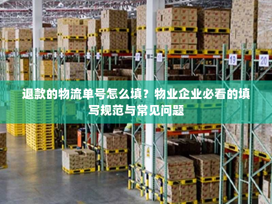 退款的物流单号怎么填？物业企业必看的填写规范与常见问题