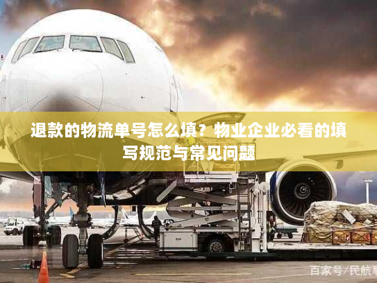 退款的物流单号怎么填?物业企业必看的填写规范与常见问题 退款的物流单号怎么填?物业企业必看的填写规范与常见问题