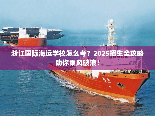 浙江国际海运学校怎么考?2025招生全攻略助你乘风破浪! 浙江国际海运学校怎么考?2025招生全攻略助你乘风破浪!