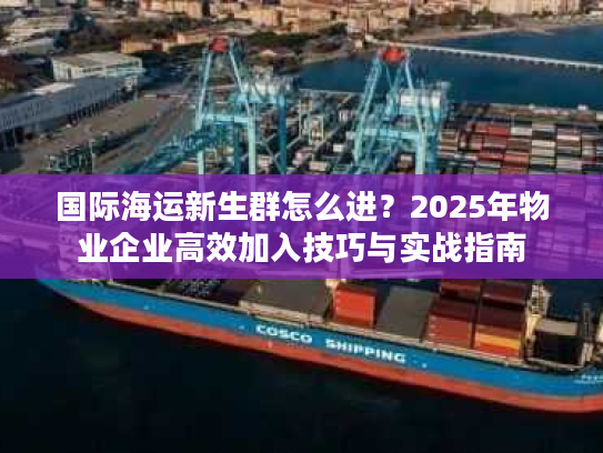 国际海运新生群怎么进？2025年物业企业高效加入技巧与实战指南