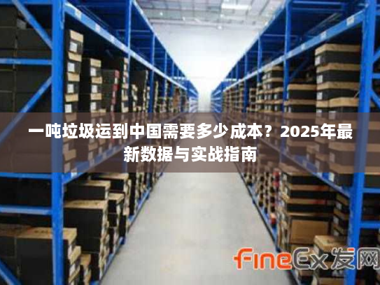 一吨垃圾运到中国需要多少成本？2025年最新数据与实战指南