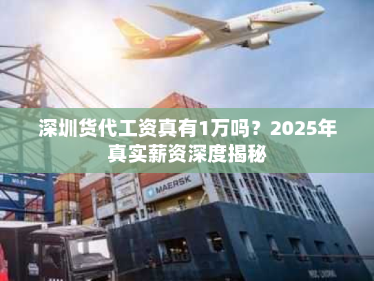 深圳货代工资真有1万吗?2025年真实薪资深度揭秘 深圳货代工资真有1万吗?2025年真实薪资深度揭秘