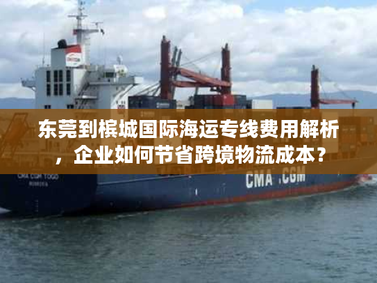 东莞到槟城国际海运专线费用解析,企业如何节省跨境物流成本? 东莞到槟城国际海运专线费用解析,企业如何节省跨境物流成本?