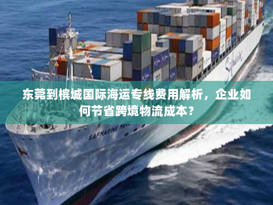 东莞到槟城国际海运专线费用解析，企业如何节省跨境物流成本？