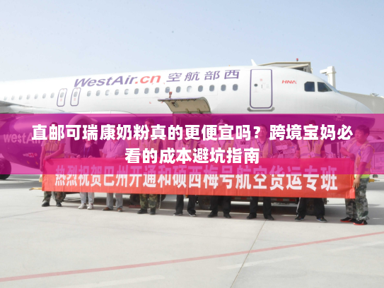 直邮可瑞康奶粉真的更便宜吗?跨境宝妈必看的成本避坑指南 直邮可瑞康奶粉真的更便宜吗?跨境宝妈必看的成本避坑指南