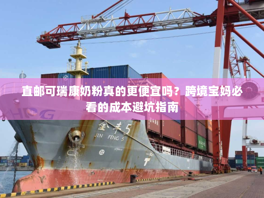 直邮可瑞康奶粉真的更便宜吗？跨境宝妈必看的成本避坑指南