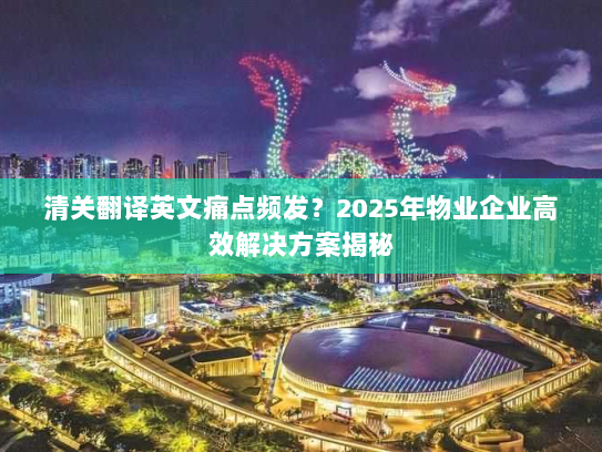 清关翻译英文痛点频发？2025年物业企业高效解决方案揭秘