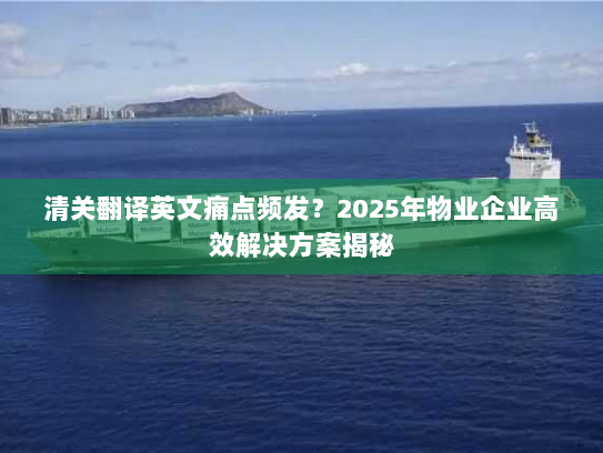 清关翻译英文痛点频发?2025年物业企业高效解决方案揭秘 清关翻译英文痛点频发?2025年物业企业高效解决方案揭秘