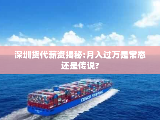 深圳货代薪资揭秘:月入过万是常态还是传说? 深圳货代薪资揭秘:月入过万是常态还是传说?