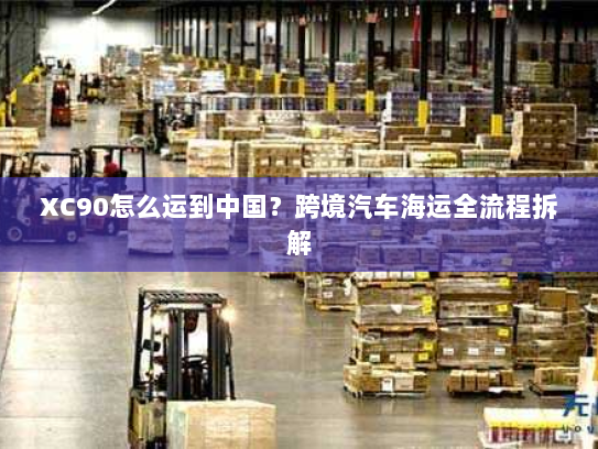 XC90怎么运到中国?跨境汽车海运全流程拆解 XC90怎么运到中国?跨境汽车海运全流程拆解