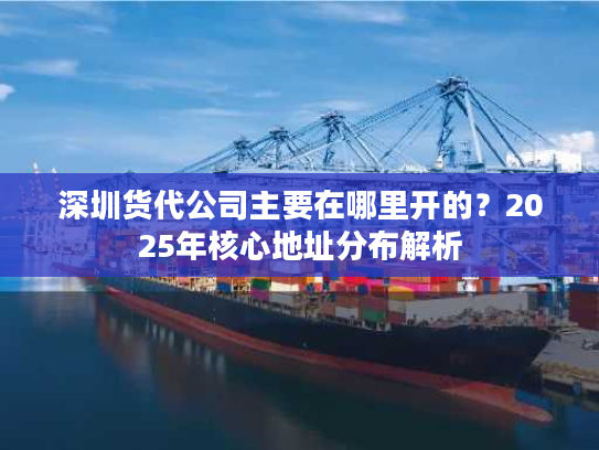 深圳货代公司主要在哪里开的?2025年核心地址分布解析 深圳货代公司主要在哪里开的?2025年核心地址分布解析