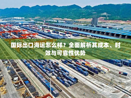 国际出口海运怎么样？全面解析其成本、时效与可靠性优势