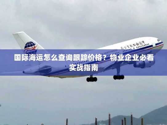 国际海运怎么查询跟踪价格?物业企业必看实战指南 国际海运怎么查询跟踪价格?物业企业必看实战指南