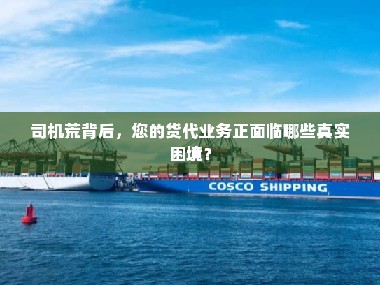 司机荒背后,您的货代业务正面临哪些真实困境? 司机荒背后,您的货代业务正面临哪些真实困境?