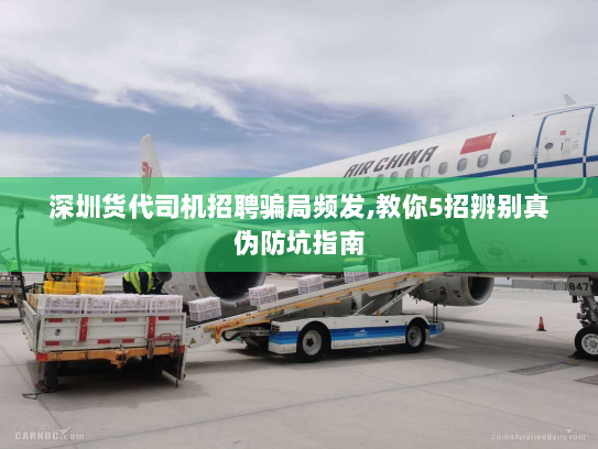 深圳货代司机招聘骗局频发,教你5招辨别真伪防坑指南 深圳货代司机招聘骗局频发,教你5招辨别真伪防坑指南