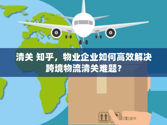 清关 知乎，物业企业如何高效解决跨境物流清关难题？
