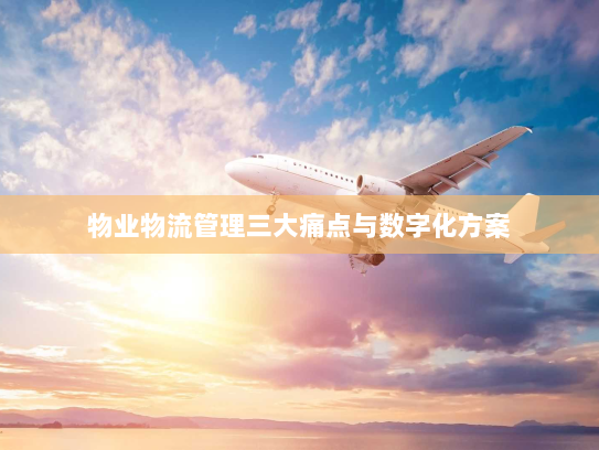 物业物流管理三大痛点与数字化方案 物业物流管理三大痛点与数字化方案