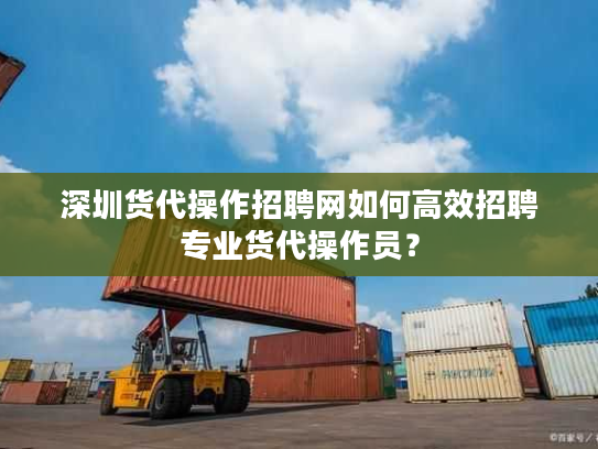 深圳货代操作招聘网如何高效招聘专业货代操作员？