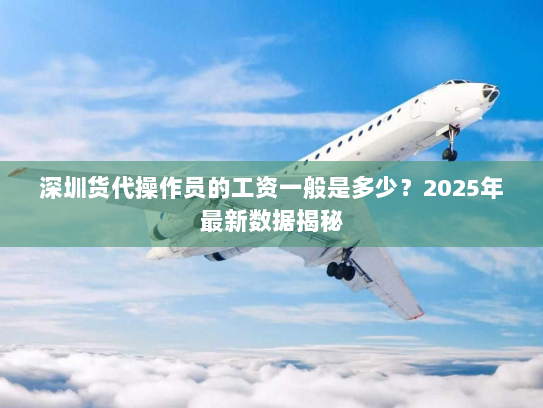 深圳货代操作员的工资一般是多少？2025年最新数据揭秘