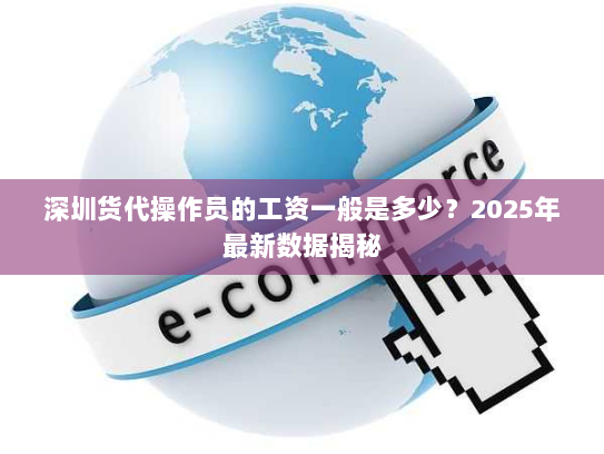 深圳货代操作员的工资一般是多少？2025年最新数据揭秘