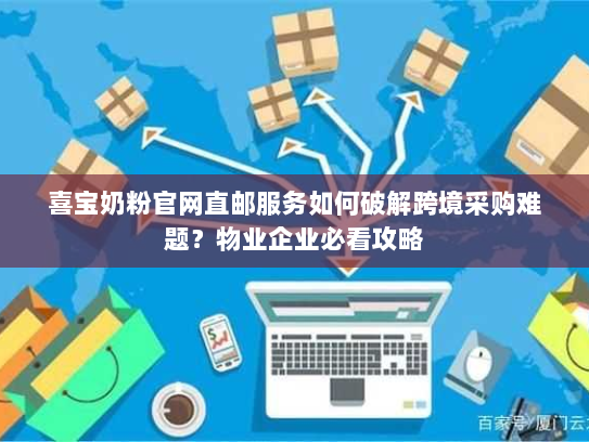 喜宝奶粉官网直邮服务如何破解跨境采购难题?物业企业必看攻略 喜宝奶粉官网直邮服务如何破解跨境采购难题?物业企业必看攻略