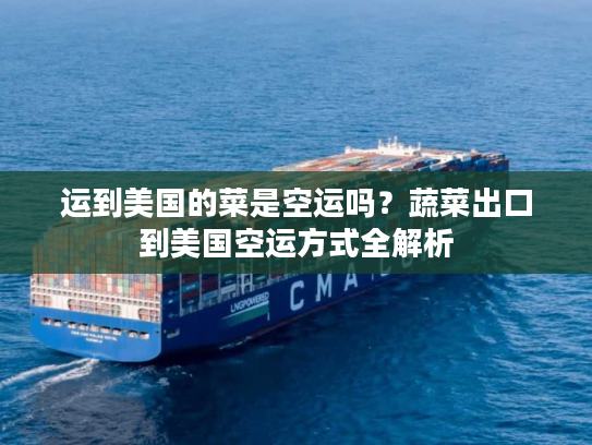 运到美国的菜是空运吗?蔬菜出口到美国空运方式全解析 运到美国的菜是空运吗?蔬菜出口到美国空运方式全解析