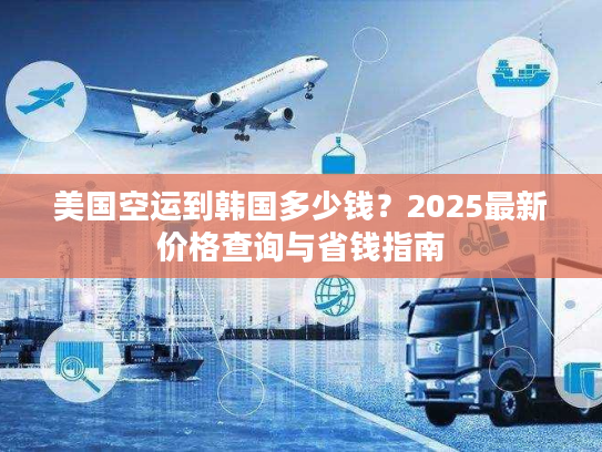 美国空运到韩国多少钱？2025最新价格查询与省钱指南