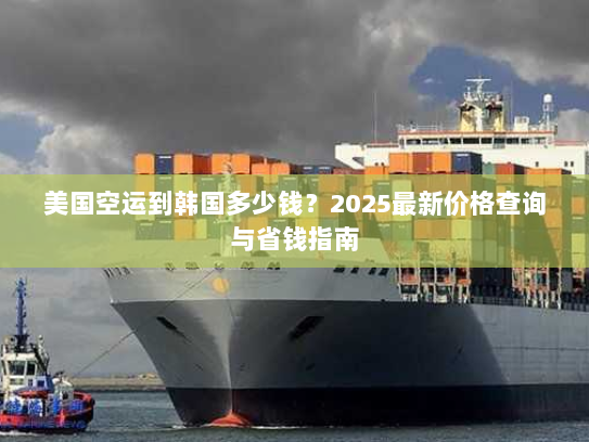 美国空运到韩国多少钱？2025最新价格查询与省钱指南