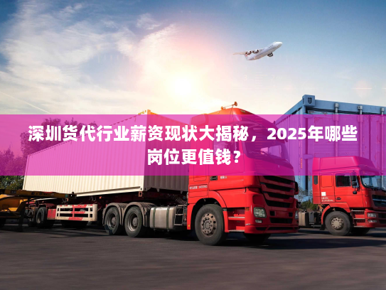 深圳货代行业薪资现状大揭秘,2025年哪些岗位更值钱? 深圳货代行业薪资现状大揭秘,2025年哪些岗位更值钱?