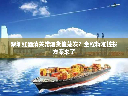 深圳红酒清关常遇货值蒸发?全程精准控损方案来了 深圳红酒清关常遇货值蒸发?全程精准控损方案来了