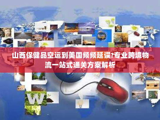 山西保健品空运到美国频频延误?专业跨境物流一站式通关方案解析 山西保健品空运到美国频频延误?专业跨境物流一站式通关方案解析