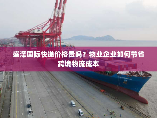 盛泽国际快递价格贵吗？物业企业如何节省跨境物流成本