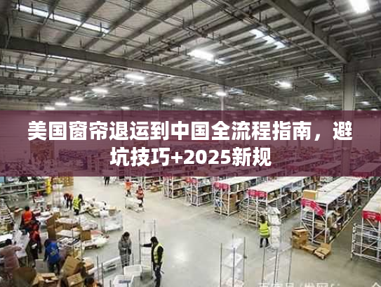 美国窗帘退运到中国全流程指南，避坑技巧+2025新规