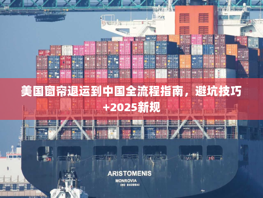美国窗帘退运到中国全流程指南,避坑技巧+2025新规 美国窗帘退运到中国全流程指南,避坑技巧+2025新规