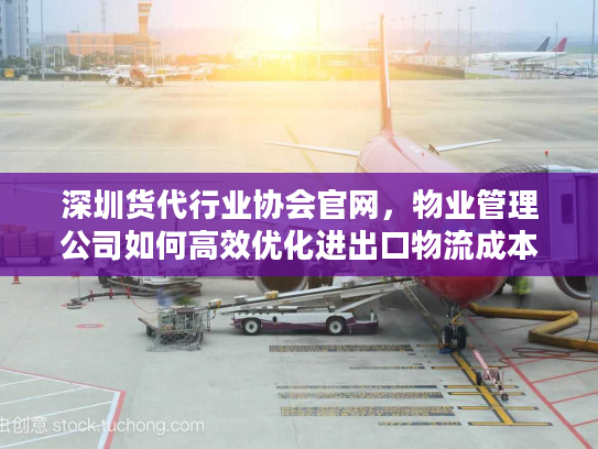 深圳货代行业协会官网，物业管理公司如何高效优化进出口物流成本？