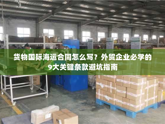 货物国际海运合同怎么写?外贸企业必学的9大关键条款避坑指南 货物国际海运合同怎么写?外贸企业必学的9大关键条款避坑指南
