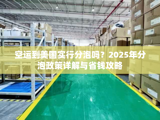 空运到美国实行分泡吗？2025年分泡政策详解与省钱攻略