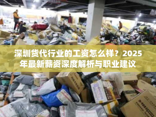 深圳货代行业的工资怎么样？2025年最新薪资深度解析与职业建议