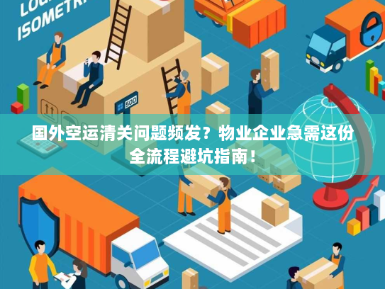 国外空运清关问题频发?物业企业急需这份全流程避坑指南! 国外空运清关问题频发?物业企业急需这份全流程避坑指南!