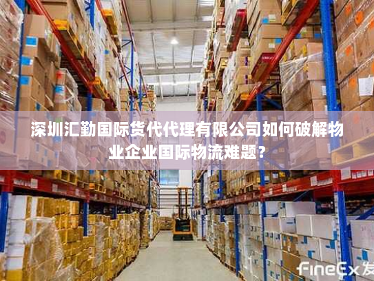 深圳汇勤国际货代代理有限公司如何破解物业企业国际物流难题? 深圳汇勤国际货代代理有限公司如何破解物业企业国际物流难题?