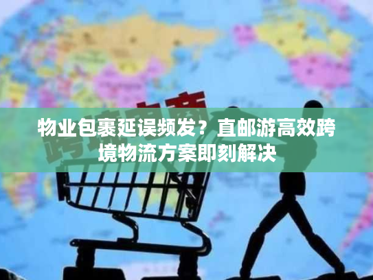 物业包裹延误频发？直邮游高效跨境物流方案即刻解决
